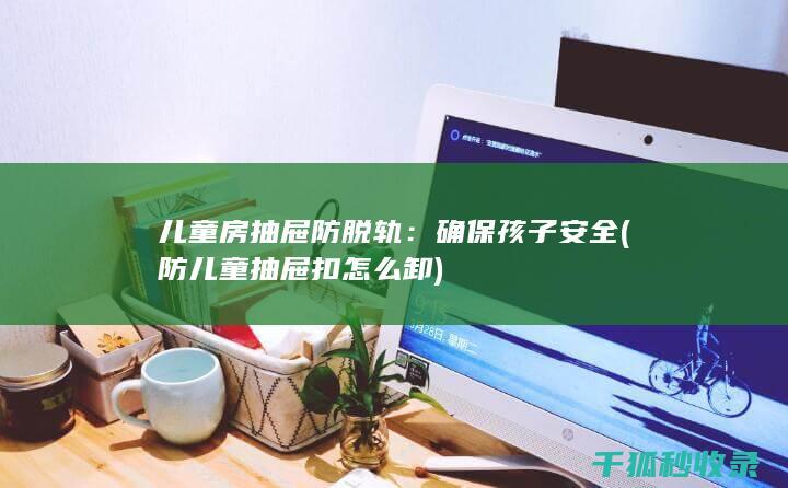 儿童房抽屉防脱轨：确保孩子安全 (防儿童抽屉扣怎么卸)