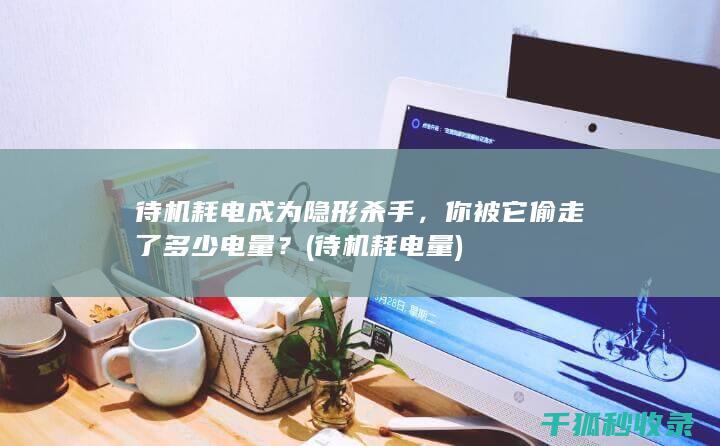 待机耗电成为隐形杀手，你被它偷走了多少电量？ (待机耗电量)
