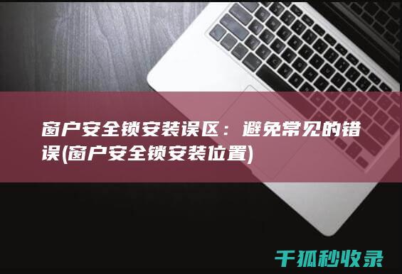 窗户安全锁安装误区：避免常见的错误 (窗户安全锁安装位置)