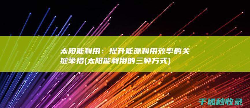 太阳能利用：提升能源利用效率的关键举措 (太阳能利用的三种方式)