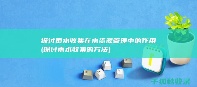 探讨雨水收集在水资源管理中的作用 (探讨雨水收集的方法)
