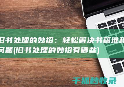旧书处理的妙招：轻松解决书籍堆积问题 (旧书处理的妙招有哪些)