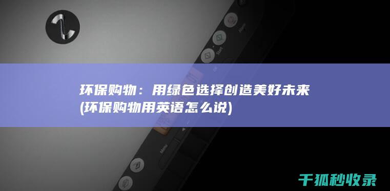环保购物：用绿色选择创造美好未来 (环保购物用英语怎么说)