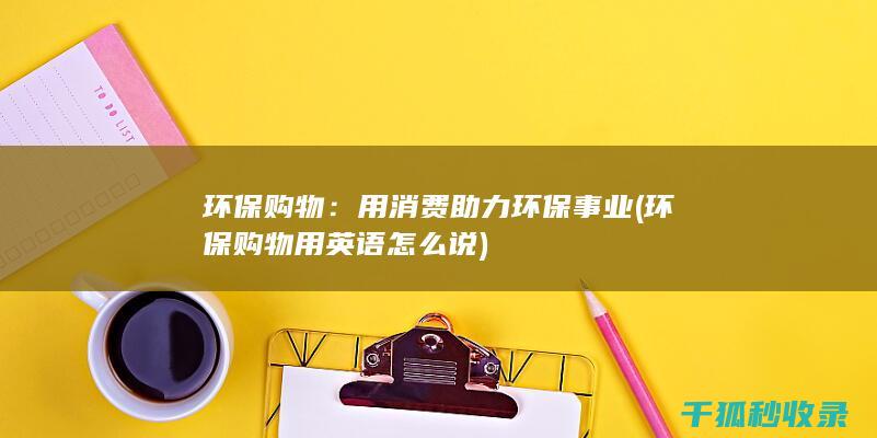 环保购物：用消费助力环保事业 (环保购物用英语怎么说)