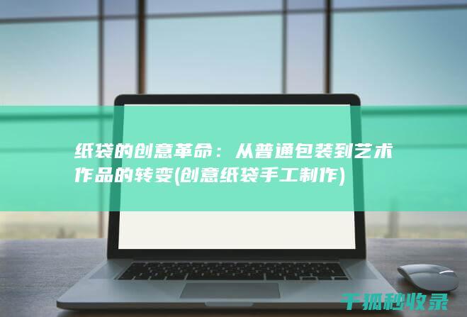 纸袋的创意革命：从普通包装到艺术作品的转变 (创意纸袋手工制作)