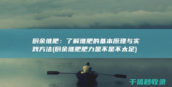 厨余堆肥：了解堆肥的基本原理与实践方法 (厨余堆肥肥力是不是不太足)