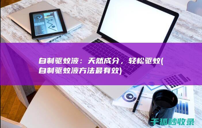 自制驱蚊液：天然成分，轻松驱蚊 (自制驱蚊液方法最有效)