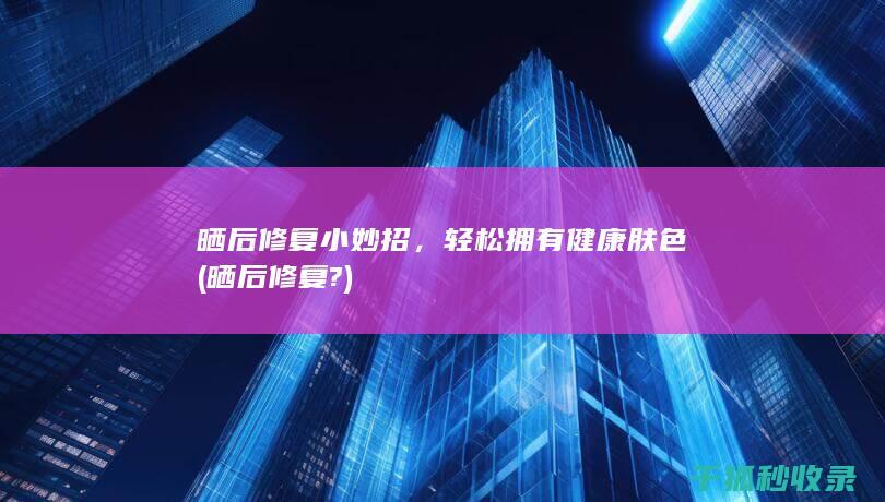 晒后修复小妙招，轻松拥有健康肤色 (晒后修复?)