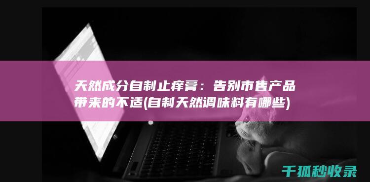 天然成分自制止痒膏：告别市售产品带来的不适 (自制天然调味料有哪些)
