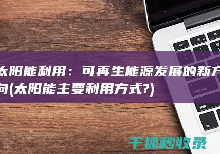太阳能利用：可再生能源发展的新方向 (太阳能主要利用方式?)