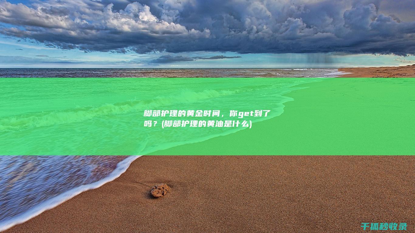 脚部护理的黄金时间，你get到了吗？ (脚部护理的黄油是什么)
