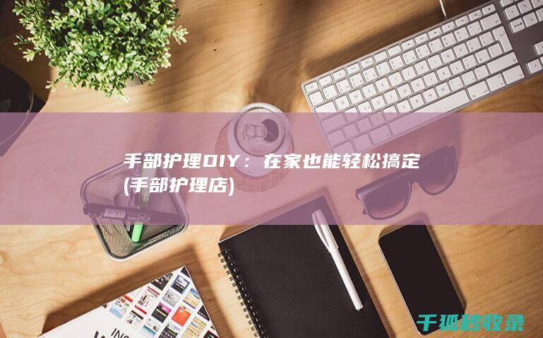手部护理DIY：在家也能轻松搞定 (手部护理店)