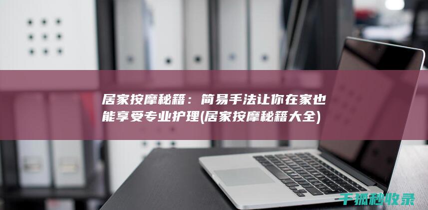 居家按摩秘籍：简易手法让你在家也能享受专业护理 (居家按摩秘籍大全)