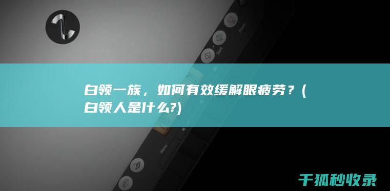 白领一族，如何有效缓解眼疲劳？ (白领人是什么?)