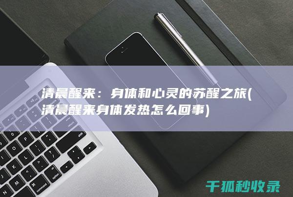 清晨醒来：身体和心灵的苏醒之旅 (清晨醒来身体发热怎么回事)