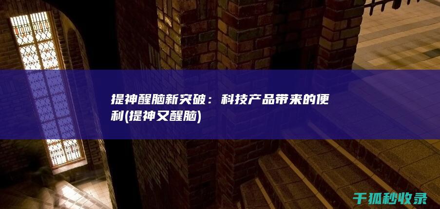 提神醒脑新突破：科技产品带来的便利 (提神又醒脑)