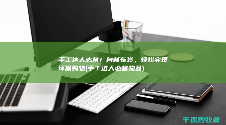 手工达人必备！自制布袋，轻松实现环保购物 (手工达人必备物品)