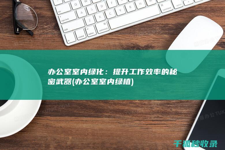 办公室室内绿化：提升工作效率的秘密武器 (办公室室内绿植)