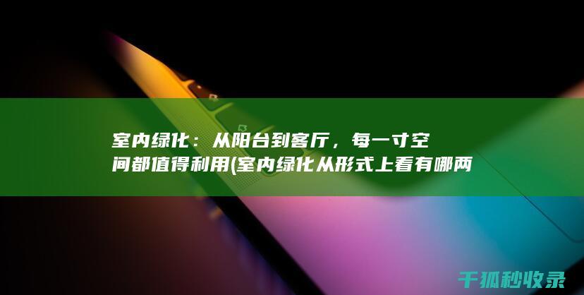 室内绿化：从阳台到客厅，每一寸空间都值得利用 (室内绿化从形式上看有哪两种)