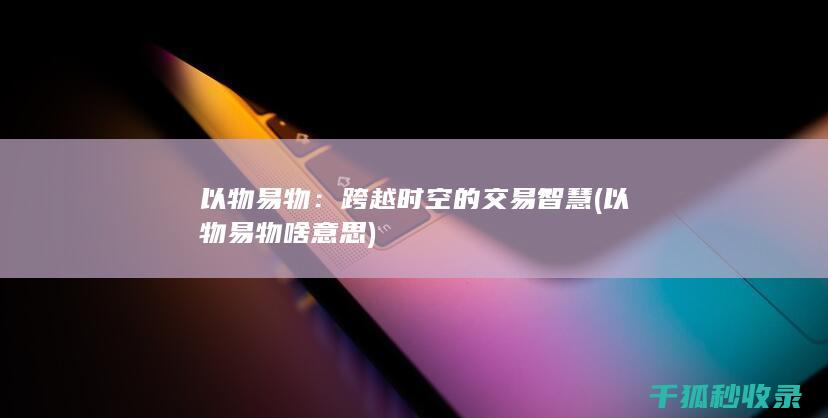 以物易物：跨越时空的交易智慧 (以物易物啥意思)