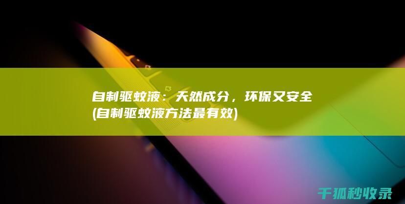 自制驱蚊液：天然成分，环保又安全 (自制驱蚊液方法最有效)