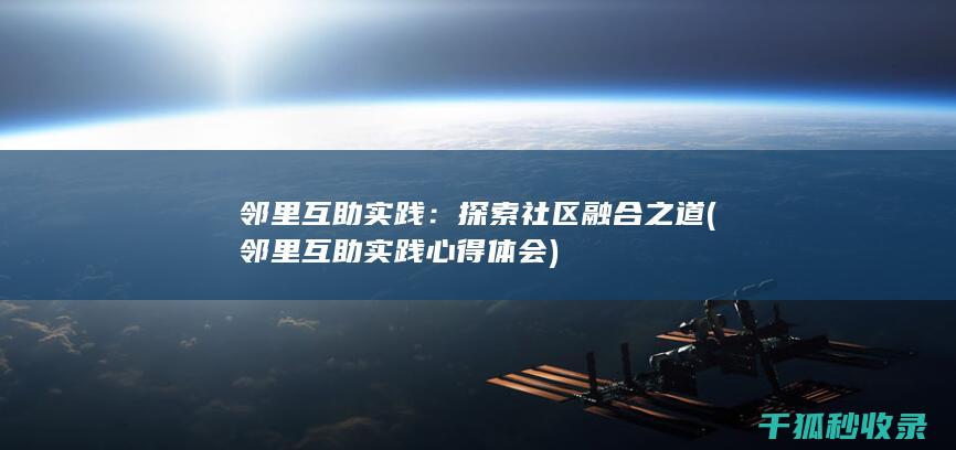 邻里互助实践：探索社区融合之道 (邻里互助实践心得体会)