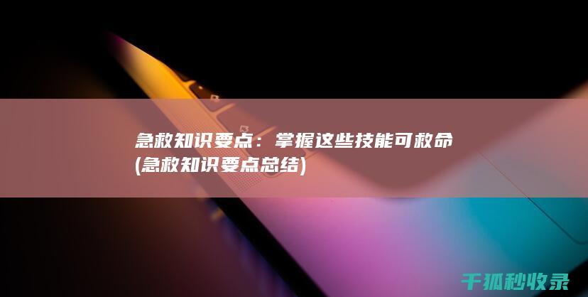 急救知识要点：掌握这些技能可救命 (急救知识要点总结)