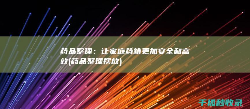 药品整理：让家庭药箱更加安全和高效 (药品整理摆放)