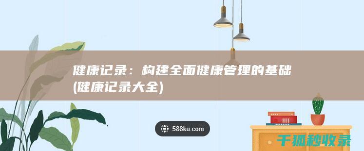 健康记录：构建全面健康管理的基础 (健康记录大全)