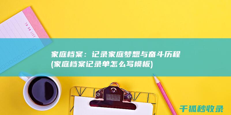 家庭档案：记录家庭梦想与奋斗历程 (家庭档案记录单怎么写模板)