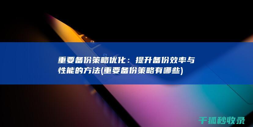 重要备份策略优化：提升备份效率与性能的方法 (重要备份策略有哪些)