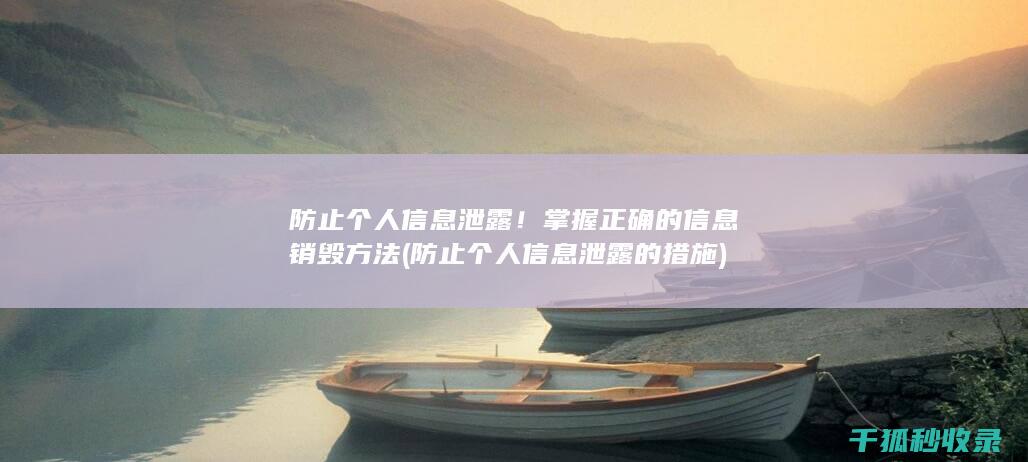 防止个人信息泄露！掌握正确的信息销毁方法 (防止个人信息泄露的措施)