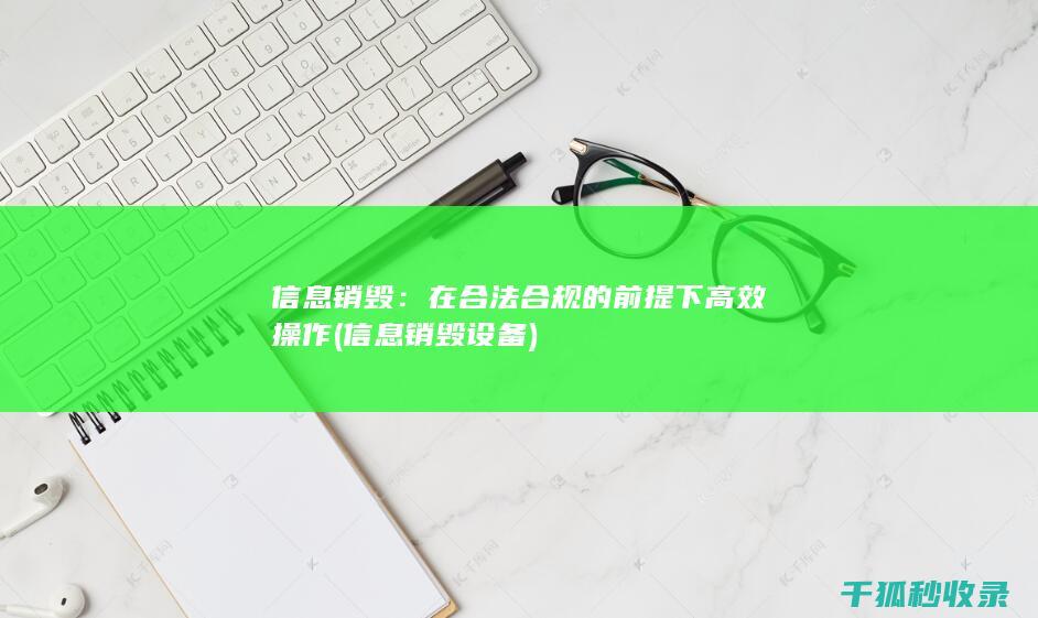 信息销毁：在合法合规的前提下高效操作 (信息销毁设备)