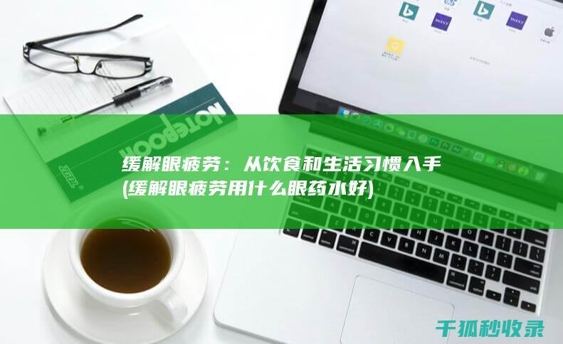 缓解眼疲劳：从饮食和生活习惯入手 (缓解眼疲劳用什么眼药水好)
