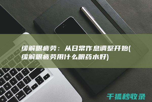 缓解眼疲劳：从日常作息调整开始 (缓解眼疲劳用什么眼药水好)