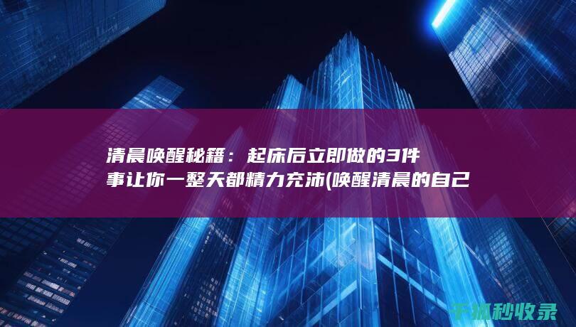 清晨唤醒秘籍：起床后立即做的3件事让你一整天都精力充沛 (唤醒清晨的自己的方法)