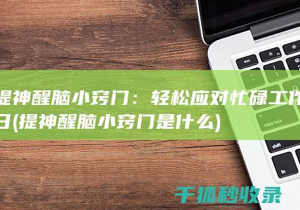提神醒脑小窍门：轻松应对忙碌工作日 (提神醒脑小窍门是什么)