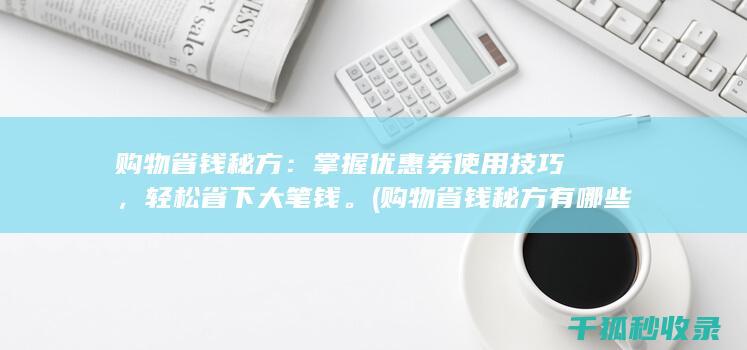 购物省钱秘方：掌握优惠券使用技巧，轻松省下大笔钱。 (购物省钱秘方有哪些)