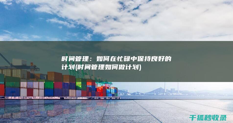 时间管理：如何在忙碌中保持良好的计划 (时间管理如何做计划)