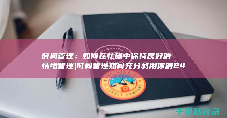 时间管理：如何在忙碌中保持良好的情绪管理 (时间管理如何充分利用你的24小时)