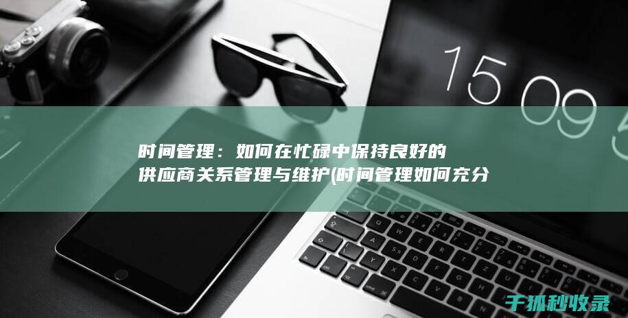 时间管理：如何在忙碌中保持良好的供应商关系管理与维护 (时间管理如何充分利用你的24小时)