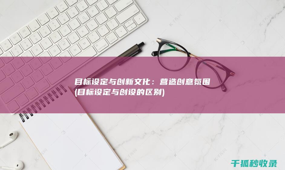 目标设定与创新文化：营造创意氛围 (目标设定与创设的区别)