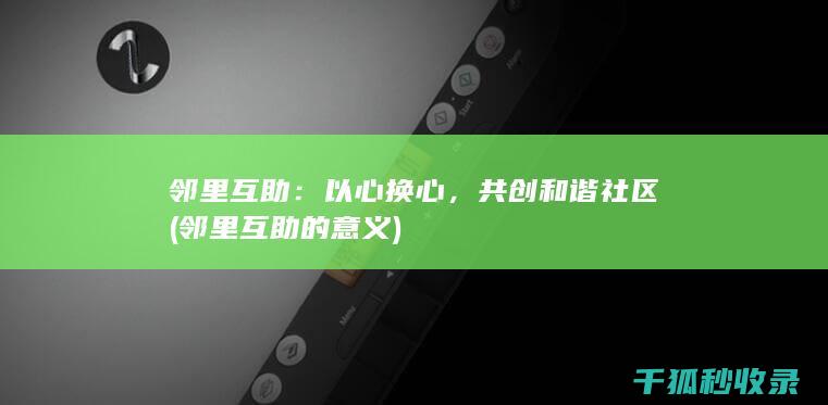 邻里互助：以心换心，共创和谐社区 (邻里互助的意义)