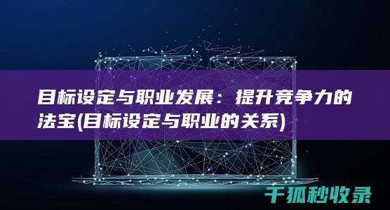 目标设定与职业发展：提升竞争力的法宝 (目标设定与职业的关系)