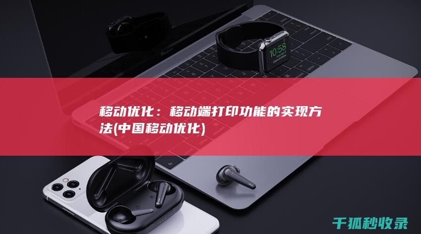 移动优化：移动端打印功能的实现方法 (中国移动优化)
